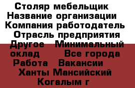 Столяр-мебельщик › Название организации ­ Компания-работодатель › Отрасль предприятия ­ Другое › Минимальный оклад ­ 1 - Все города Работа » Вакансии   . Ханты-Мансийский,Когалым г.